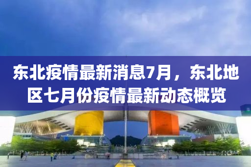 东北疫情最新消息7月，东北地区七月份疫情最新动态概览