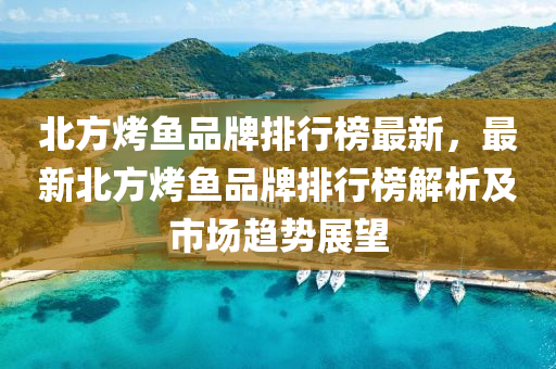 北方烤鱼品牌排行榜最新，最新北方烤鱼品牌排行榜解析及市场趋势展望