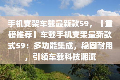 手机支架车载最新款59，【重磅推荐】车载手机支架最新款式59：多功能集成，稳固耐用，引领车载科技潮流
