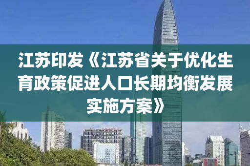江苏印发《江苏省关于优化生育政策促进人口长期均衡发展实施方案》