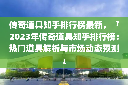 传奇道具知乎排行榜最新，『2023年传奇道具知乎排行榜：热门道具解析与市场动态预测』