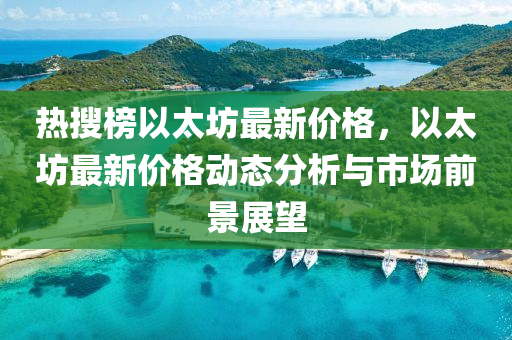 热搜榜以太坊最新价格，以太坊最新价格动态分析与市场前景展望