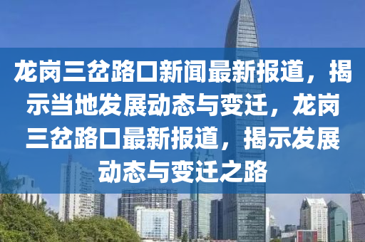 龙岗三岔路口新闻最新报道，揭示当地发展动态与变迁，龙岗三岔路口最新报道，揭示发展动态与变迁之路