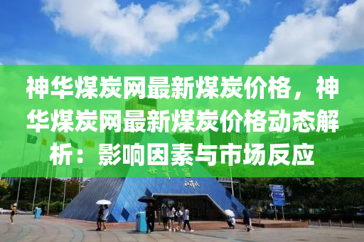 神华煤炭网最新煤炭价格，神华煤炭网最新煤炭价格动态解析：影响因素与市场反应