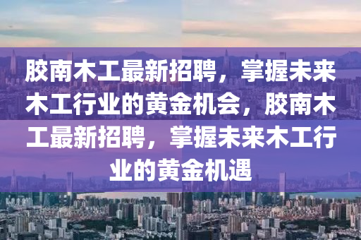胶南木工最新招聘，掌握未来木工行业的黄金机会，胶南木工最新招聘，掌握未来木工行业的黄金机遇