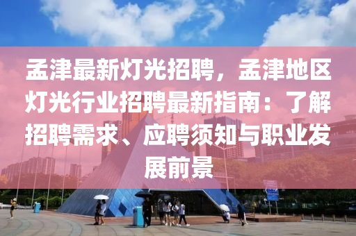 孟津最新灯光招聘，孟津地区灯光行业招聘最新指南：了解招聘需求、应聘须知与职业发展前景