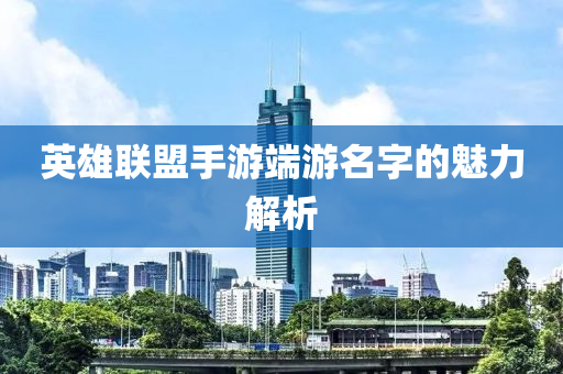 英雄联盟手游端游名字的魅力解析