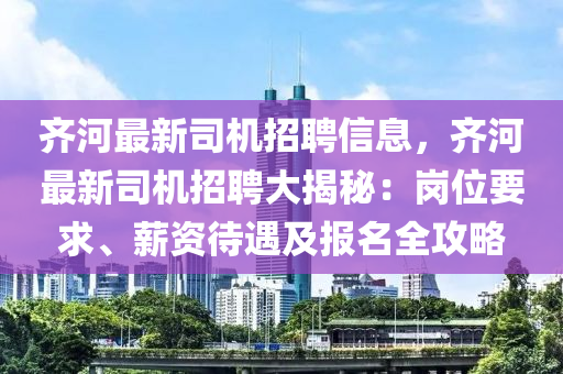 齐河最新司机招聘信息，齐河最新司机招聘大揭秘：岗位要求、薪资待遇及报名全攻略