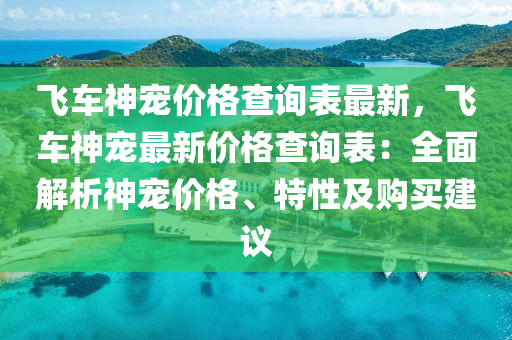 飞车神宠价格查询表最新，飞车神宠最新价格查询表：全面解析神宠价格、特性及购买建议