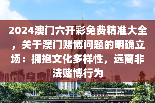 2024澳门六开彩免费精准大全，关于澳门赌博问题的明确立场：拥抱文化多样性，远离非法赌博行为