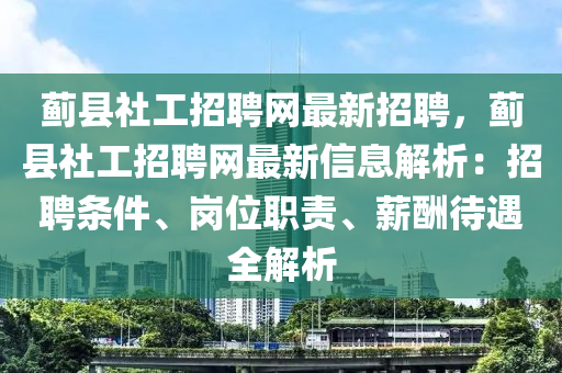 蓟县社工招聘网最新招聘，蓟县社工招聘网最新信息解析：招聘条件、岗位职责、薪酬待遇全解析