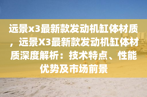 远景x3最新款发动机缸体材质，远景X3最新款发动机缸体材质深度解析：技术特点、性能优势及市场前景