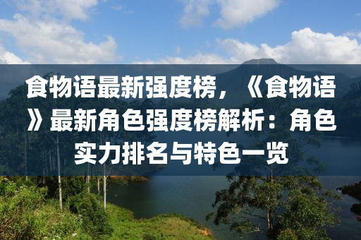 食物语最新强度榜，《食物语》最新角色强度榜解析：角色实力排名与特色一览