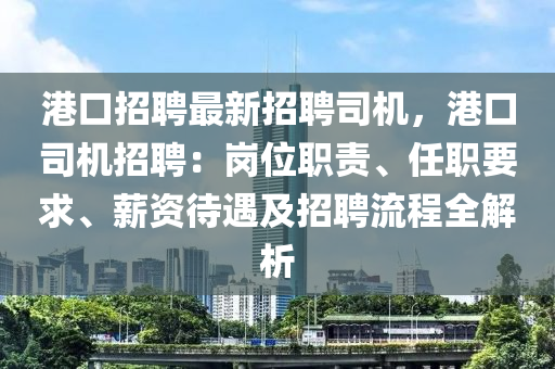 港口招聘最新招聘司机，港口司机招聘：岗位职责、任职要求、薪资待遇及招聘流程全解析
