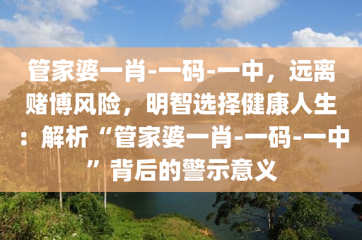 管家婆一肖-一码-一中，远离赌博风险，明智选择健康人生：解析“管家婆一肖-一码-一中”背后的警示意义