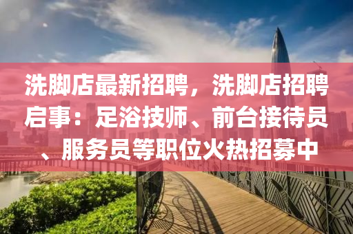 洗脚店最新招聘，洗脚店招聘启事：足浴技师、前台接待员、服务员等职位火热招募中