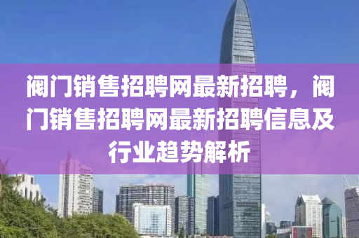 阀门销售招聘网最新招聘，阀门销售招聘网最新招聘信息及行业趋势解析