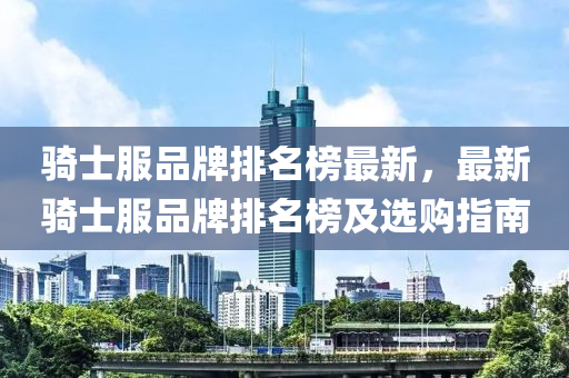 骑士服品牌排名榜最新，最新骑士服品牌排名榜及选购指南