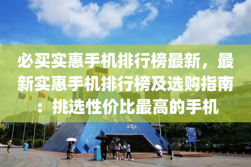 必买实惠手机排行榜最新，最新实惠手机排行榜及选购指南：挑选性价比最高的手机