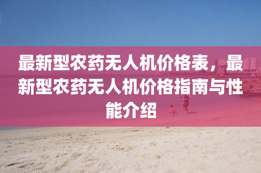 最新型农药无人机价格表，最新型农药无人机价格指南与性能介绍