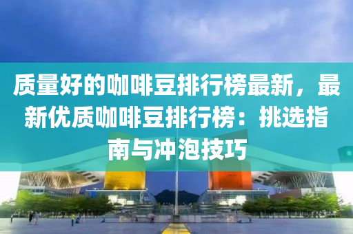 质量好的咖啡豆排行榜最新，最新优质咖啡豆排行榜：挑选指南与冲泡技巧
