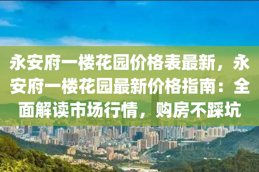 永安府一楼花园价格表最新，永安府一楼花园最新价格指南：全面解读市场行情，购房不踩坑