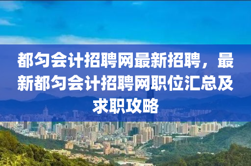 都匀会计招聘网最新招聘，最新都匀会计招聘网职位汇总及求职攻略