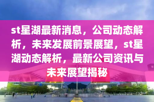 st星湖最新消息，公司动态解析，未来发展前景展望，st星湖动态解析，最新公司资讯与未来展望揭秘