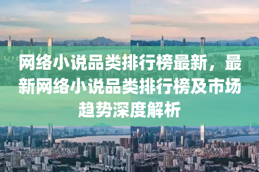 网络小说品类排行榜最新，最新网络小说品类排行榜及市场趋势深度解析
