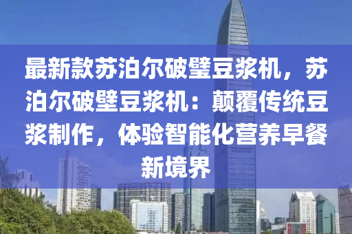 最新款苏泊尔破璧豆浆机，苏泊尔破壁豆浆机：颠覆传统豆浆制作，体验智能化营养早餐新境界