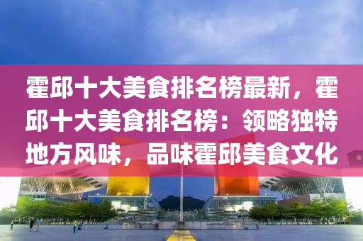 霍邱十大美食排名榜最新，霍邱十大美食排名榜：领略独特地方风味，品味霍邱美食文化