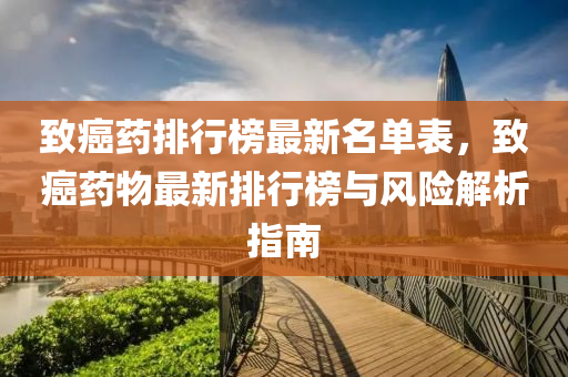致癌药排行榜最新名单表，致癌药物最新排行榜与风险解析指南