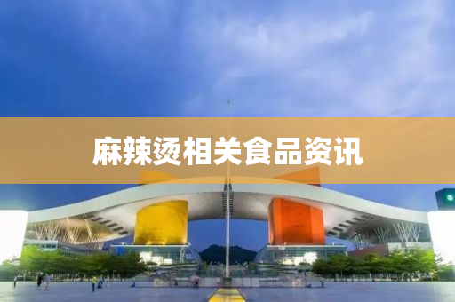 麻辣烫相关食品资讯