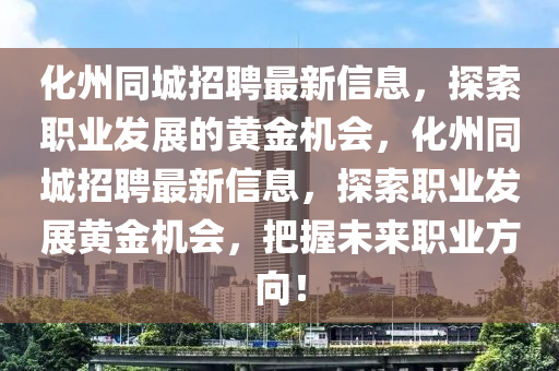 化州同城招聘最新信息，探索职业发展的黄金机会，化州同城招聘最新信息，探索职业发展黄金机会，把握未来职业方向！