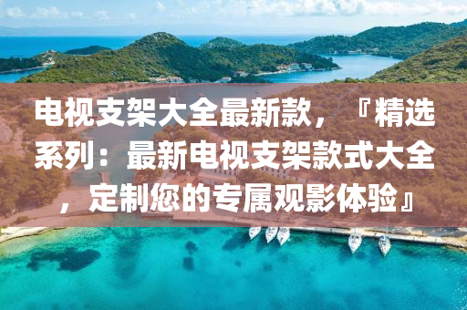 电视支架大全最新款，『精选系列：最新电视支架款式大全，定制您的专属观影体验』
