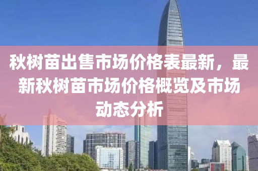 秋树苗出售市场价格表最新，最新秋树苗市场价格概览及市场动态分析