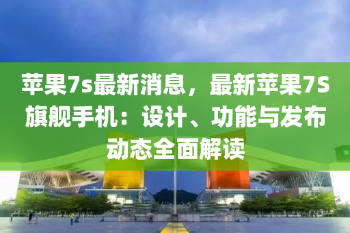 苹果7s最新消息，最新苹果7S旗舰手机：设计、功能与发布动态全面解读