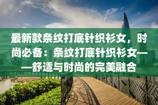 最新款条纹打底针织衫女，时尚必备：条纹打底针织衫女——舒适与时尚的完美融合