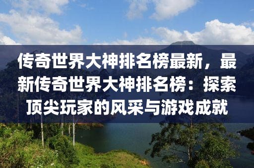 传奇世界大神排名榜最新，最新传奇世界大神排名榜：探索顶尖玩家的风采与游戏成就