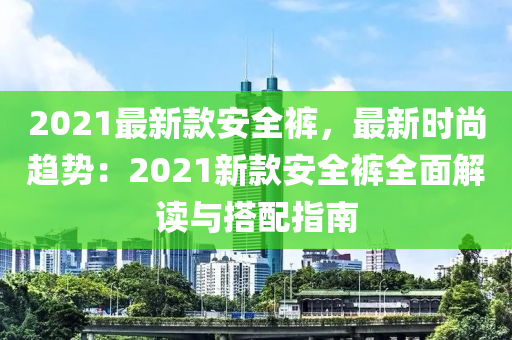 2021最新款安全裤，最新时尚趋势：2021新款安全裤全面解读与搭配指南