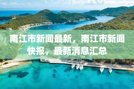 南江市新闻最新，南江市新闻快报，最新消息汇总