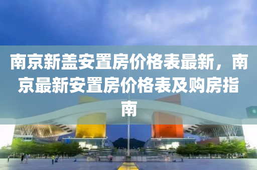 南京新盖安置房价格表最新，南京最新安置房价格表及购房指南