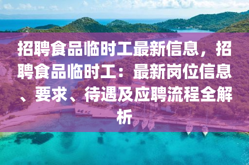 招聘食品临时工最新信息，招聘食品临时工：最新岗位信息、要求、待遇及应聘流程全解析