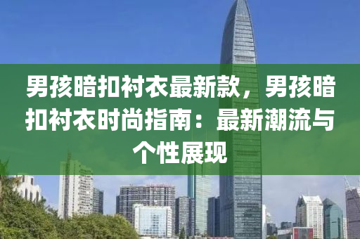 男孩暗扣衬衣最新款，男孩暗扣衬衣时尚指南：最新潮流与个性展现