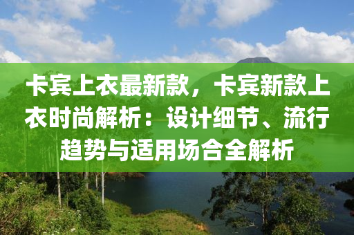 卡宾上衣最新款，卡宾新款上衣时尚解析：设计细节、流行趋势与适用场合全解析