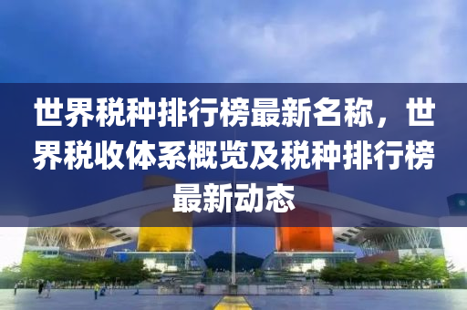 世界税种排行榜最新名称，世界税收体系概览及税种排行榜最新动态