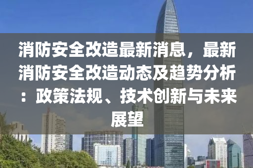 消防安全改造最新消息，最新消防安全改造动态及趋势分析：政策法规、技术创新与未来展望