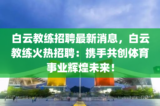 白云教练招聘最新消息，白云教练火热招聘：携手共创体育事业辉煌未来！