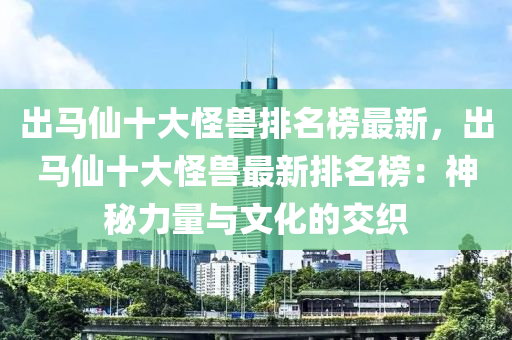 出马仙十大怪兽排名榜最新，出马仙十大怪兽最新排名榜：神秘力量与文化的交织