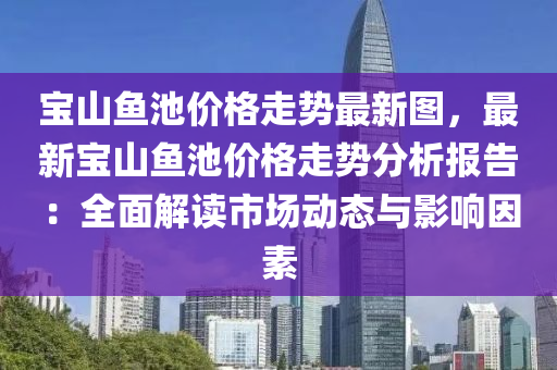 宝山鱼池价格走势最新图，最新宝山鱼池价格走势分析报告：全面解读市场动态与影响因素